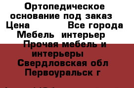Ортопедическое основание под заказ › Цена ­ 3 160 - Все города Мебель, интерьер » Прочая мебель и интерьеры   . Свердловская обл.,Первоуральск г.